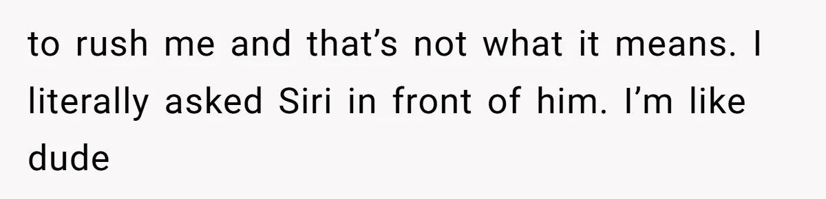 to rush me and that’s not what it means. I literally asked Siri in front of him. I’m like dude