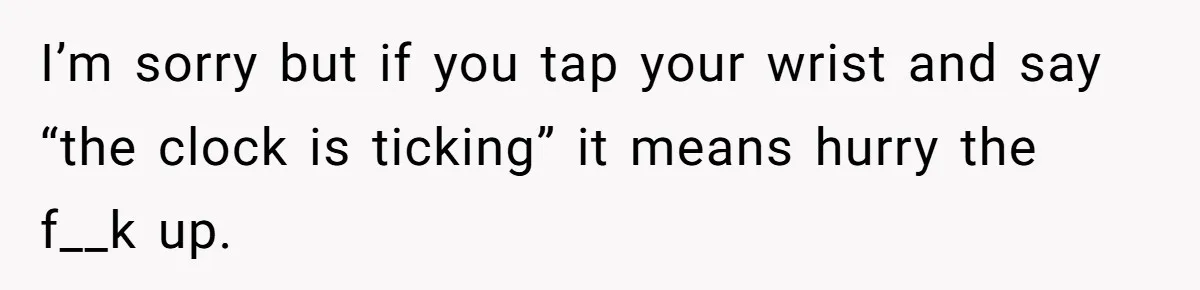I’m sorry but if you tap your wrist and say “the clock is ticking” it means hurry the f__k up.