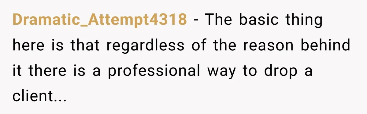 Dramatic_Attempt4318 − The basic thing here is that regardless of the reason behind it there is a professional way to drop a client...