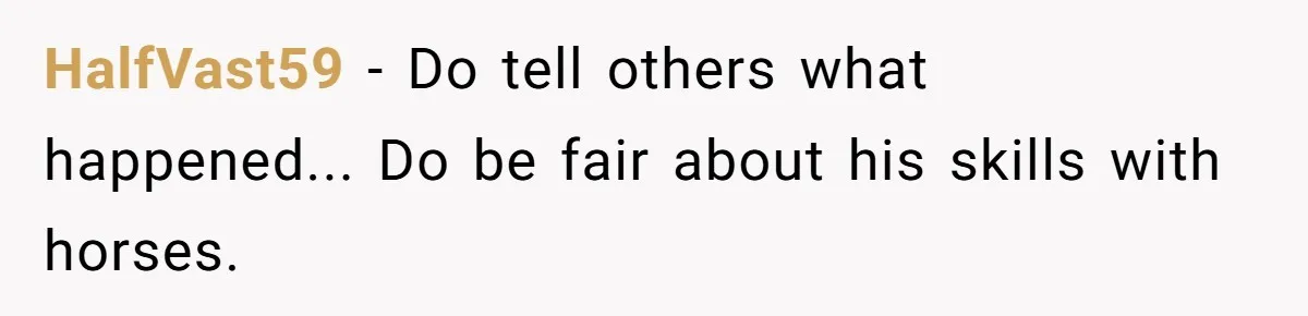HalfVast59 − Do tell others what happened... Do be fair about his skills with horses.
