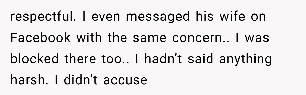 respectful. I even messaged his wife on Facebook with the same concern.. I was blocked there too.. I hadn’t said anything harsh. I didn’t accuse