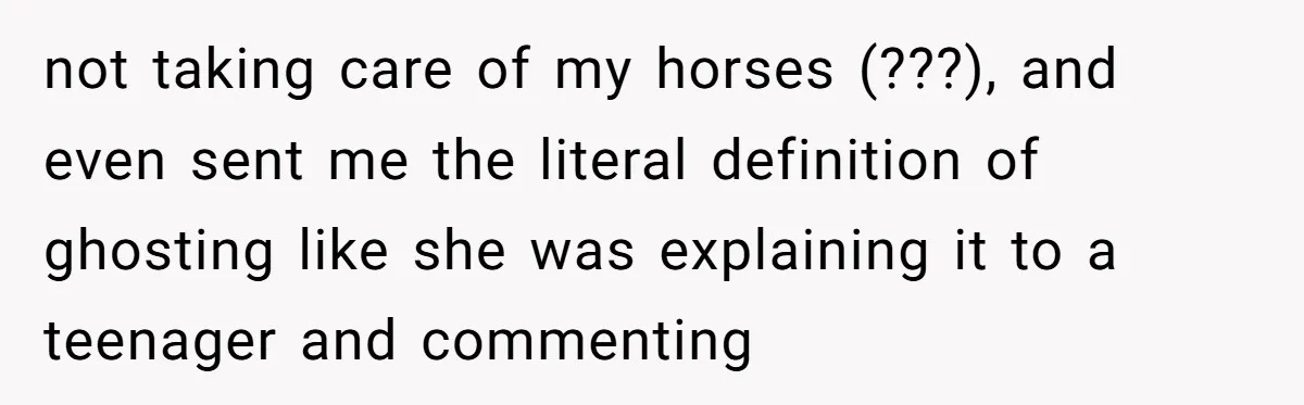 not taking care of my horses (???), and even sent me the literal definition of ghosting like she was explaining it to a teenager and commenting