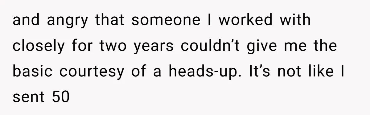 and angry that someone I worked with closely for two years couldn’t give me the basic courtesy of a heads-up. It’s not like I sent 50