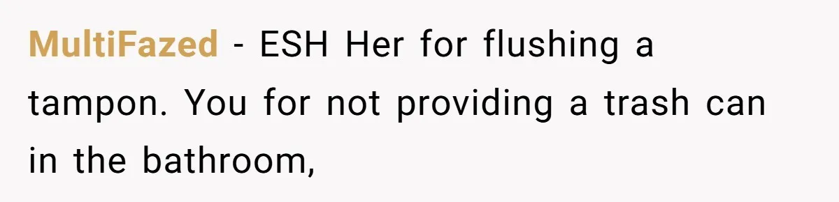 To Flush or Not to Flush: A Clogged Toilet Causes an Unexpected Relationship Rift MultiFazed − ESH Her for flushing a tampon. You for not providing a trash can in the bathroom,