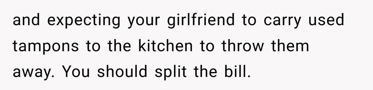 To Flush or Not to Flush: A Clogged Toilet Causes an Unexpected Relationship Rift and expecting your girlfriend to carry used tampons to the kitchen to throw them away. You should split the bill.