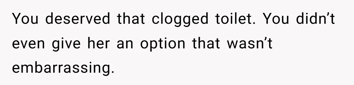 To Flush or Not to Flush: A Clogged Toilet Causes an Unexpected Relationship Rift You deserved that clogged toilet. You didn’t even give her an option that wasn’t embarrassing.