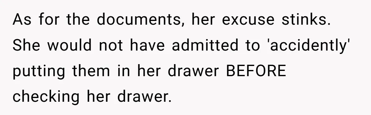 As for the documents, her excuse stinks. She would not have admitted to 'accidently' putting them in her drawer BEFORE checking her drawer.