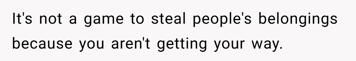 It's not a game to steal people's belongings because you aren't getting your way.