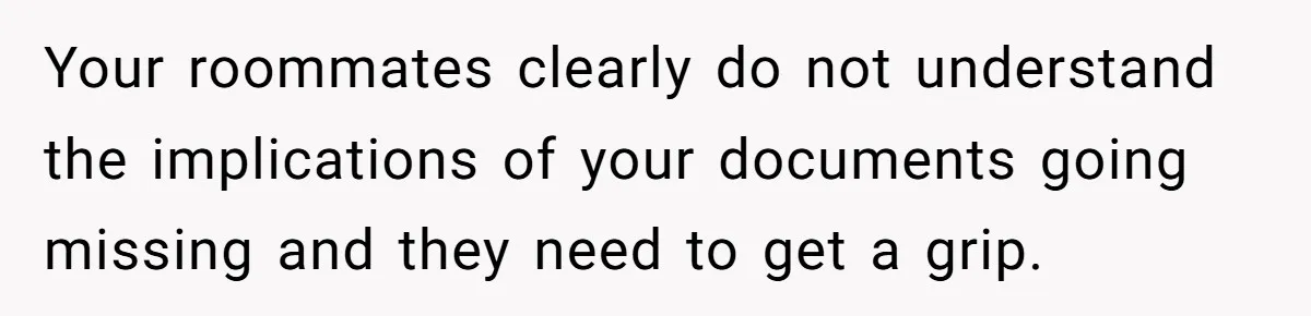 Your roommates clearly do not understand the implications of your documents going missing and they need to get a grip.
