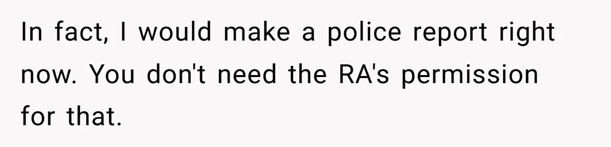 In fact, I would make a police report right now. You don't need the RA's permission for that.