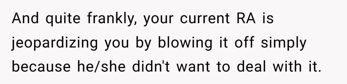 And quite frankly, your current RA is jeopardizing you by blowing it off simply because he/she didn't want to deal with it.