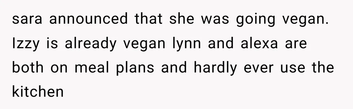 sara announced that she was going vegan. Izzy is already vegan lynn and alexa are both on meal plans and hardly ever use the kitchen