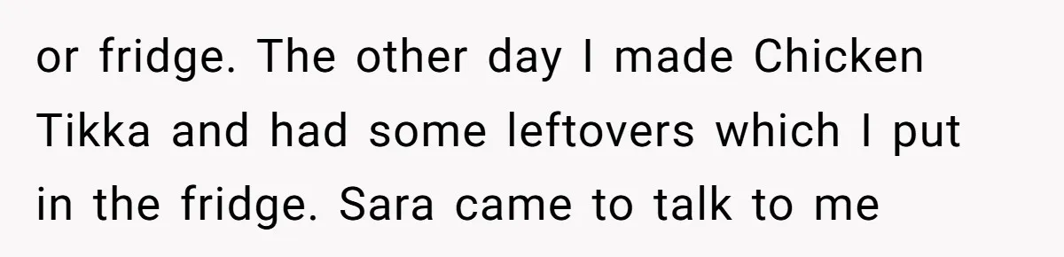or fridge. The other day I made Chicken Tikka and had some leftovers which I put in the fridge. Sara came to talk to me