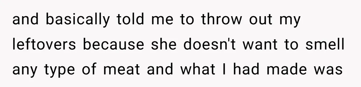 and basically told me to throw out my leftovers because she doesn't want to smell any type of meat and what I had made was