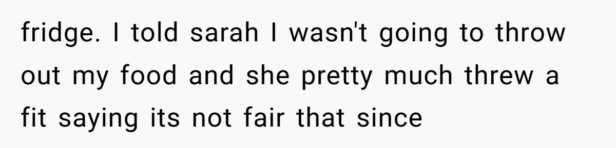 fridge. I told sarah I wasn't going to throw out my food and she pretty much threw a fit saying its not fair that since