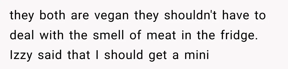 they both are vegan they shouldn't have to deal with the smell of meat in the fridge. Izzy said that I should get a mini