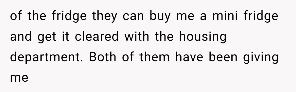of the fridge they can buy me a mini fridge and get it cleared with the housing department. Both of them have been giving me