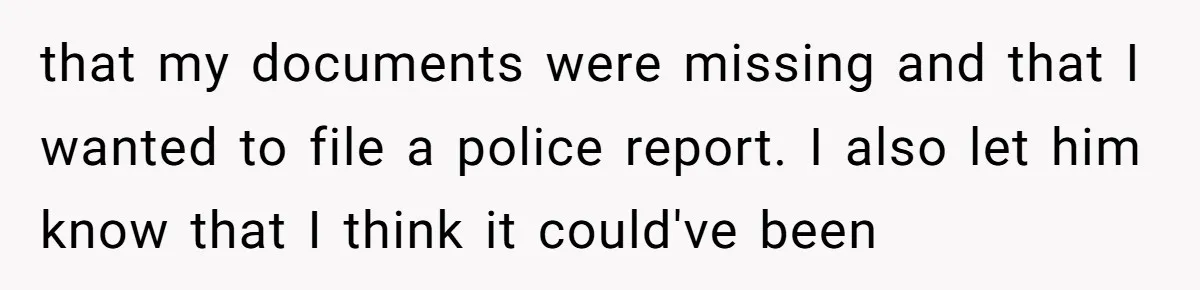 that my documents were missing and that I wanted to file a police report. I also let him know that I think it could've been