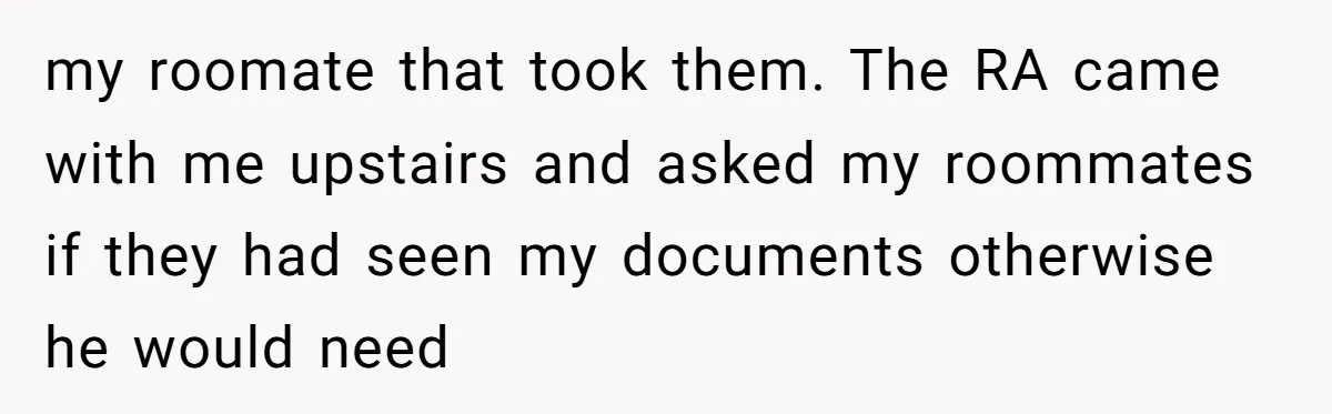 my roomate that took them. The RA came with me upstairs and asked my roommates if they had seen my documents otherwise he would need