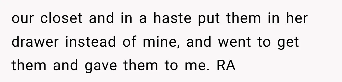 our closet and in a haste put them in her drawer instead of mine, and went to get them and gave them to me. RA