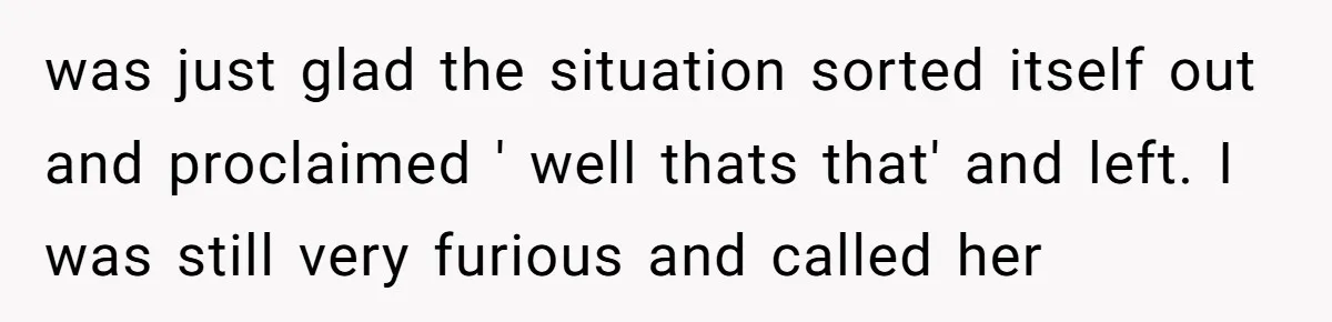 was just glad the situation sorted itself out and proclaimed ' well thats that' and left. I was still very furious and called her