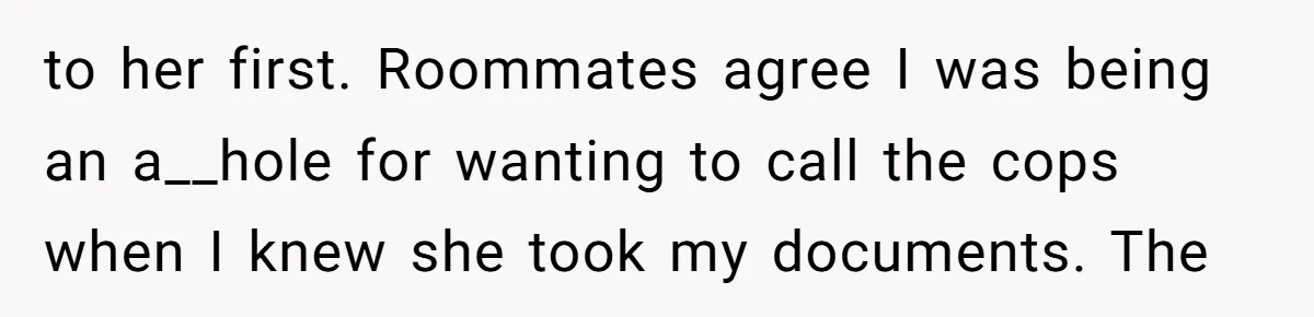 to her first. Roommates agree I was being an a__hole for wanting to call the cops when I knew she took my documents. The