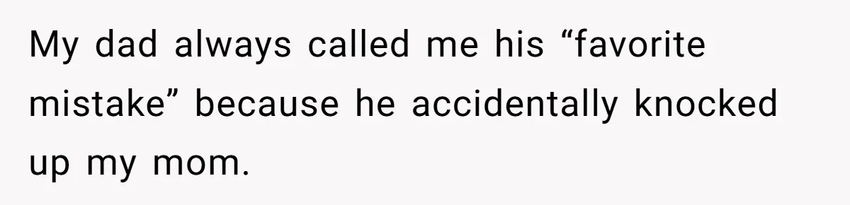 My dad always called me his “favorite mistake” because he accidentally knocked up my mom.