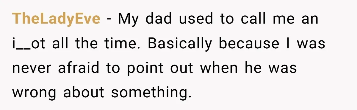 TheLadyEve − My dad used to call me an i__ot all the time. Basically because I was never afraid to point out when he was wrong about something.