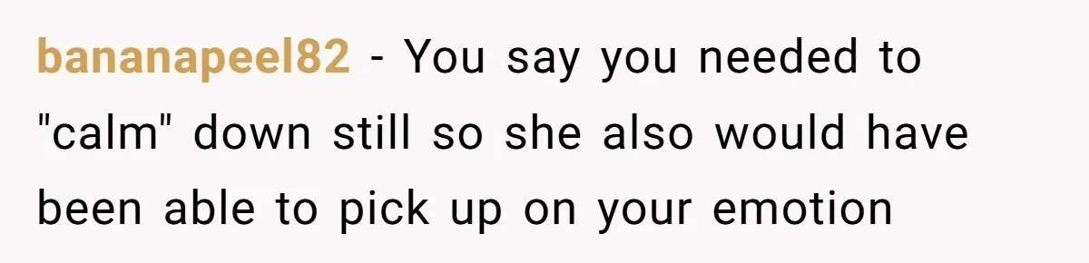 bananapeel82 − You say you needed to "calm" down still so she also would have been able to pick up on your emotion