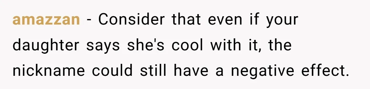 amazzan − Consider that even if your daughter says she's cool with it, the nickname could still have a negative effect.