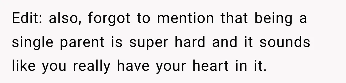 Edit: also, forgot to mention that being a single parent is super hard and it sounds like you really have your heart in it.