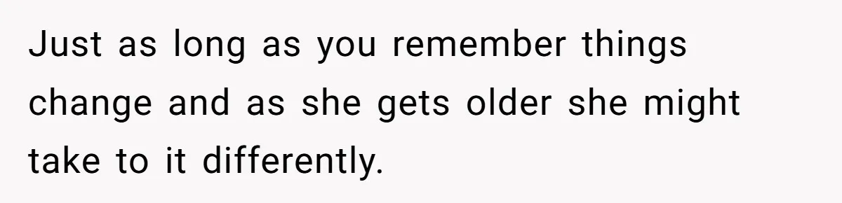 Just as long as you remember things change and as she gets older she might take to it differently.