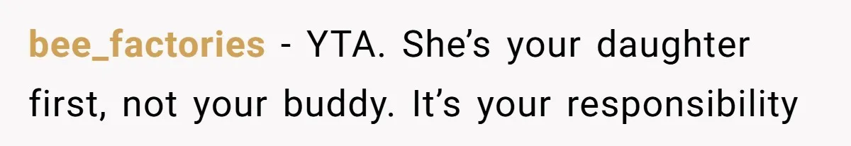bee_factories − YTA. She’s your daughter first, not your buddy. It’s your responsibility