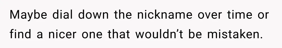 Maybe dial down the nickname over time or find a nicer one that wouldn’t be mistaken.