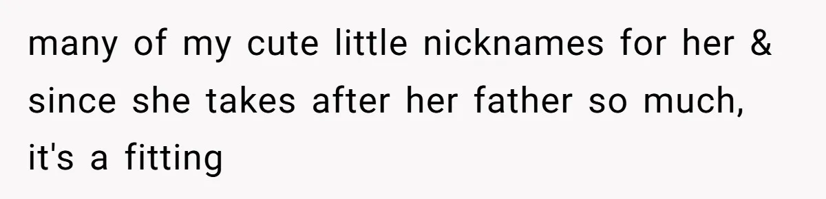 many of my cute little nicknames for her & since she takes after her father so much, it's a fitting