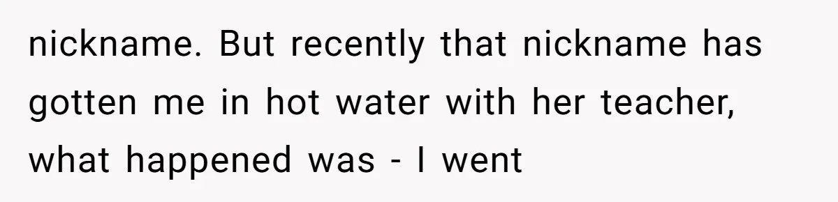 nickname. But recently that nickname has gotten me in hot water with her teacher, what happened was - I went