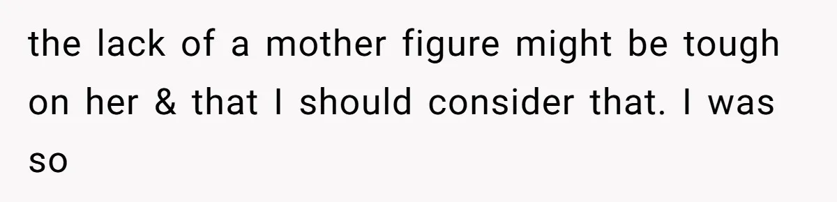 the lack of a mother figure might be tough on her & that I should consider that. I was so