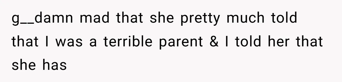 g__damn mad that she pretty much told that I was a terrible parent & I told her that she has
