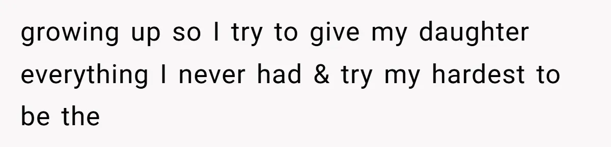 growing up so I try to give my daughter everything I never had & try my hardest to be the