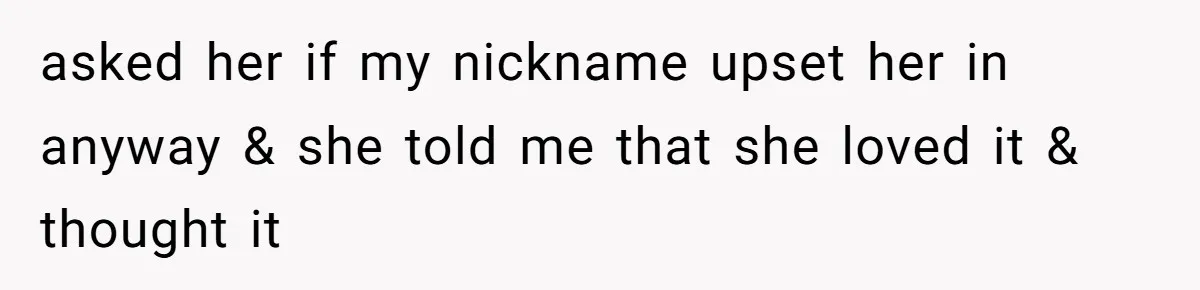 asked her if my nickname upset her in anyway & she told me that she loved it & thought it