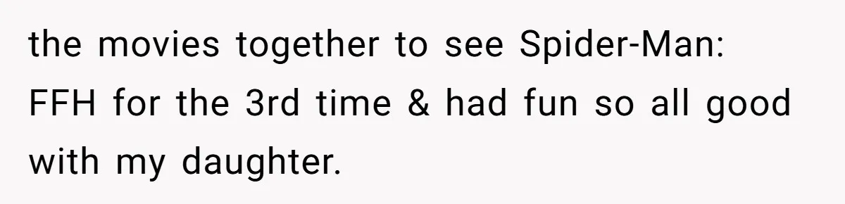 the movies together to see Spider-Man: FFH for the 3rd time & had fun so all good with my daughter.