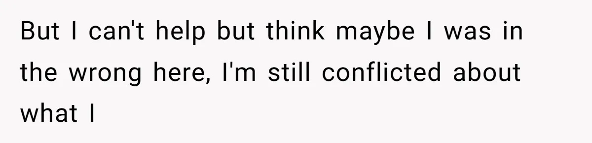 But I can't help but think maybe I was in the wrong here, I'm still conflicted about what I