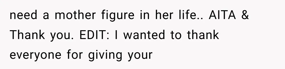 need a mother figure in her life.. AITA & Thank you. EDIT: I wanted to thank everyone for giving your