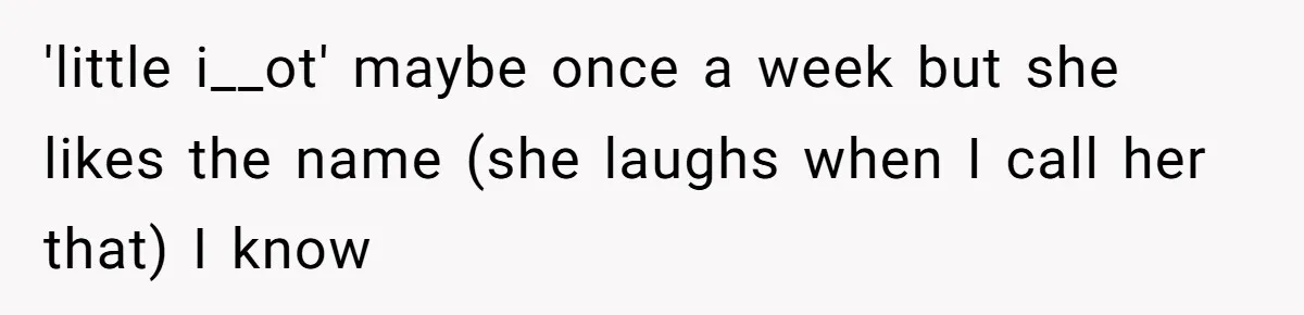 'little i__ot' maybe once a week but she likes the name (she laughs when I call her that) I know