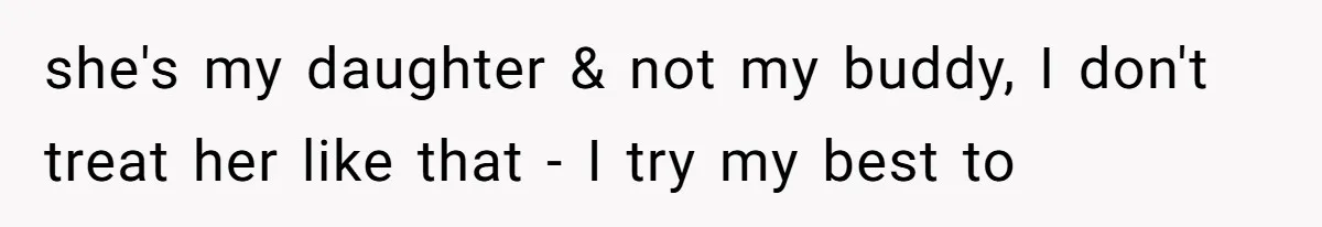she's my daughter & not my buddy, I don't treat her like that - I try my best to