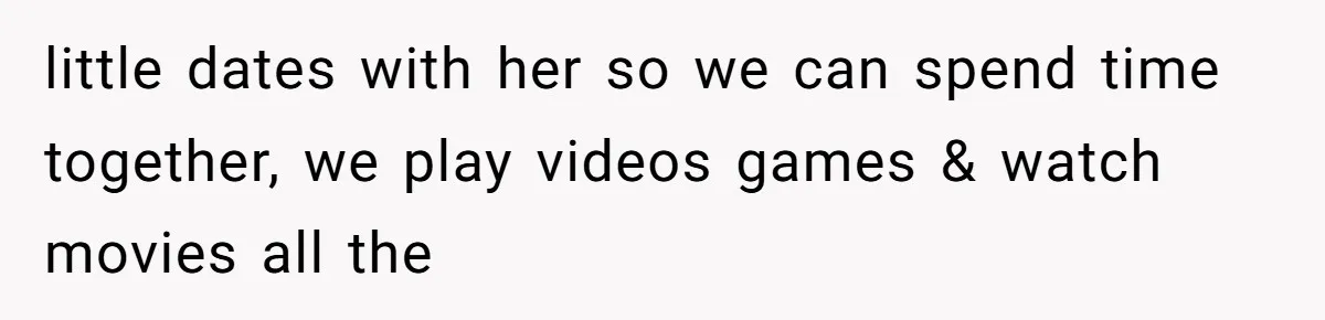 little dates with her so we can spend time together, we play videos games & watch movies all the