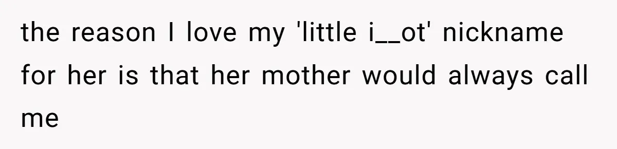 the reason I love my 'little i__ot' nickname for her is that her mother would always call me