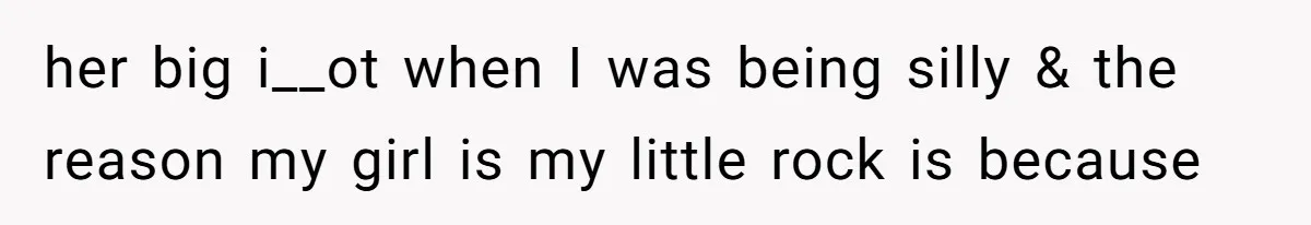 her big i__ot when I was being silly & the reason my girl is my little rock is because