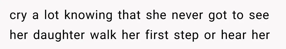 cry a lot knowing that she never got to see her daughter walk her first step or hear her