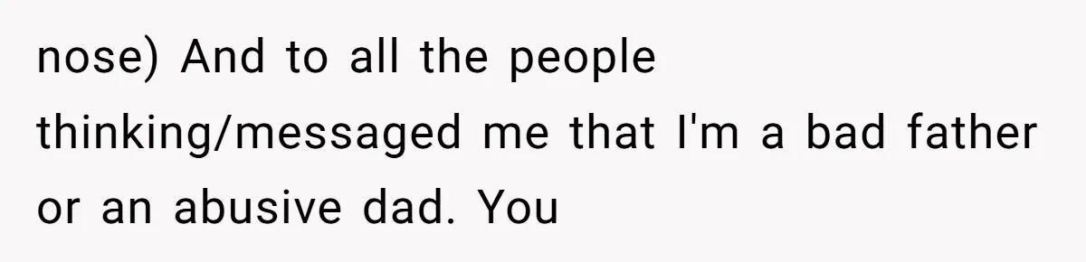 nose) And to all the people thinking/messaged me that I'm a bad father or an abusive dad. You